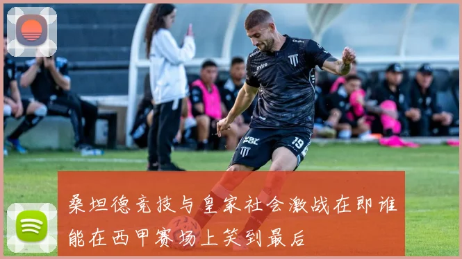 桑坦德竞技与皇家社会激战在即谁能在西甲赛场上笑到最后