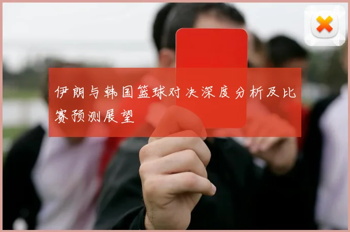 伊朗与韩国篮球对决深度分析及比赛预测展望
