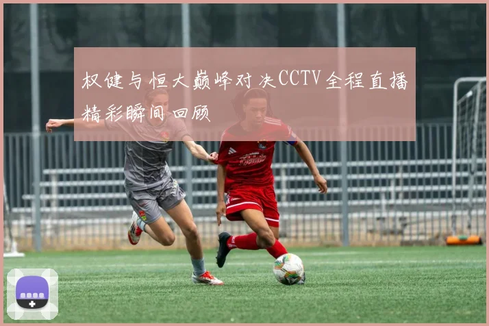 权健与恒大巅峰对决CCTV全程直播精彩瞬间回顾