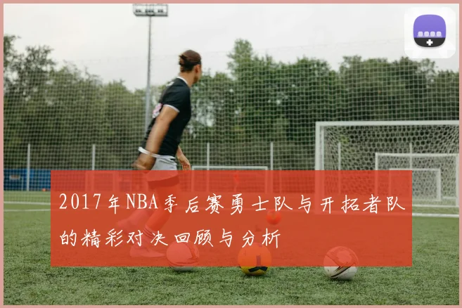 2017年NBA季后赛勇士队与开拓者队的精彩对决回顾与分析