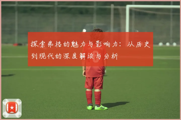 探索弗格的魅力与影响力：从历史到现代的深度解读与分析