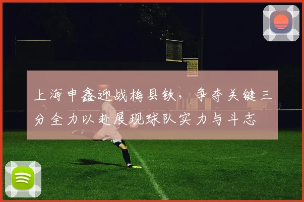 上海申鑫迎战梅县铁，争夺关键三分全力以赴展现球队实力与斗志