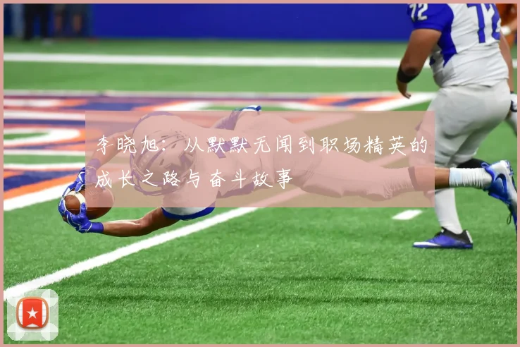 李晓旭：从默默无闻到职场精英的成长之路与奋斗故事