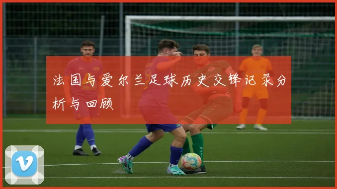 法国与爱尔兰足球历史交锋记录分析与回顾