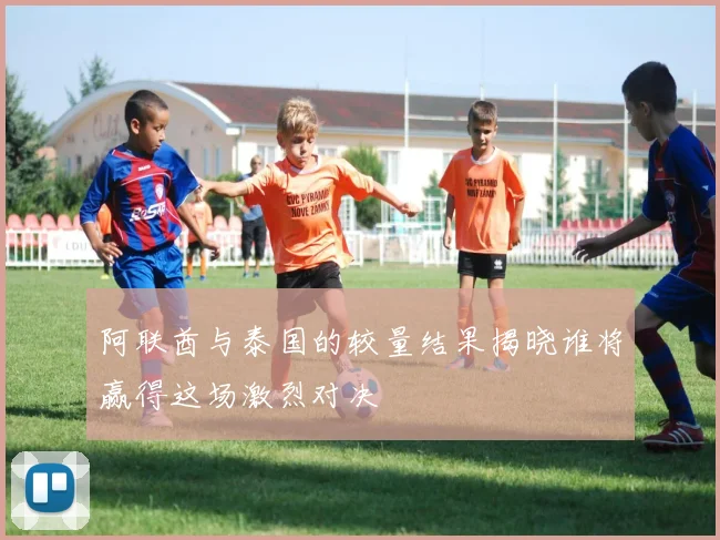 阿联酋与泰国的较量结果揭晓谁将赢得这场激烈对决