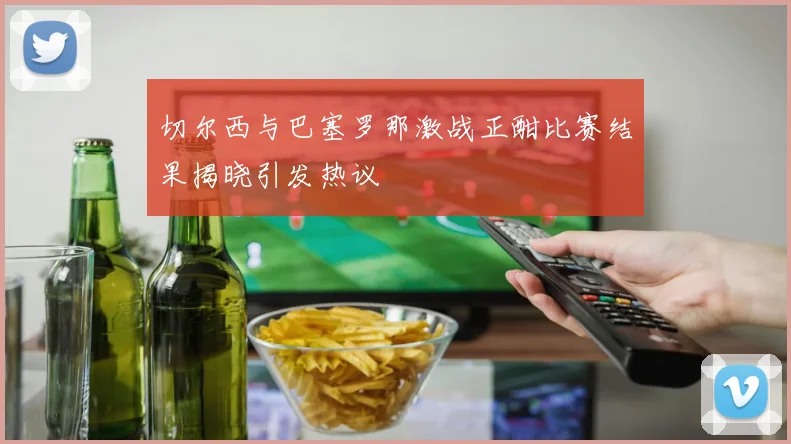 切尔西与巴塞罗那激战正酣比赛结果揭晓引发热议