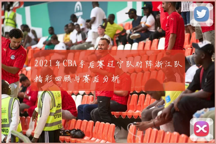 2021年CBA季后赛辽宁队对阵浙江队精彩回顾与赛后分析