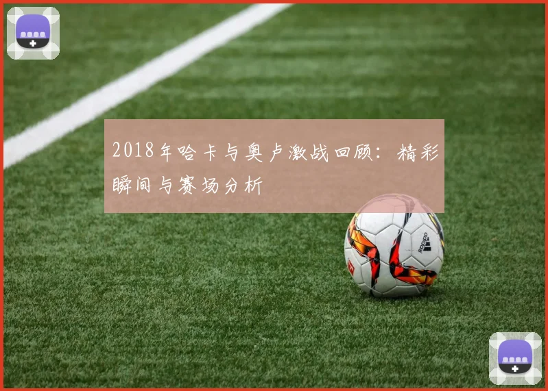 2018年哈卡与奥卢激战回顾：精彩瞬间与赛场分析