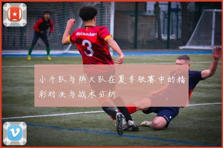 小牛队与热火队在夏季联赛中的精彩对决与战术分析