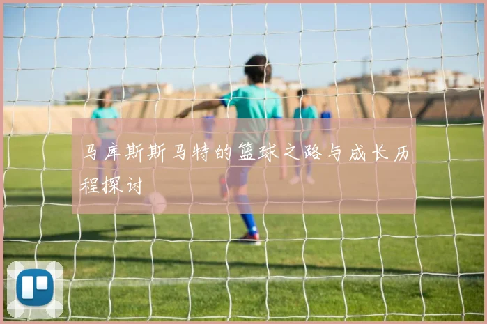 马库斯斯马特的篮球之路与成长历程探讨