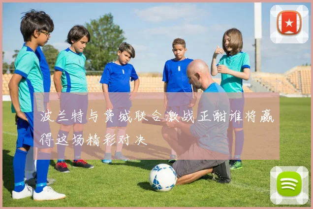 波兰特与费城联合激战正酣谁将赢得这场精彩对决