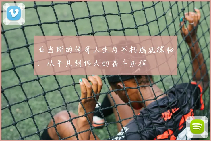 亚当斯的传奇人生与不朽成就探秘：从平凡到伟大的奋斗历程