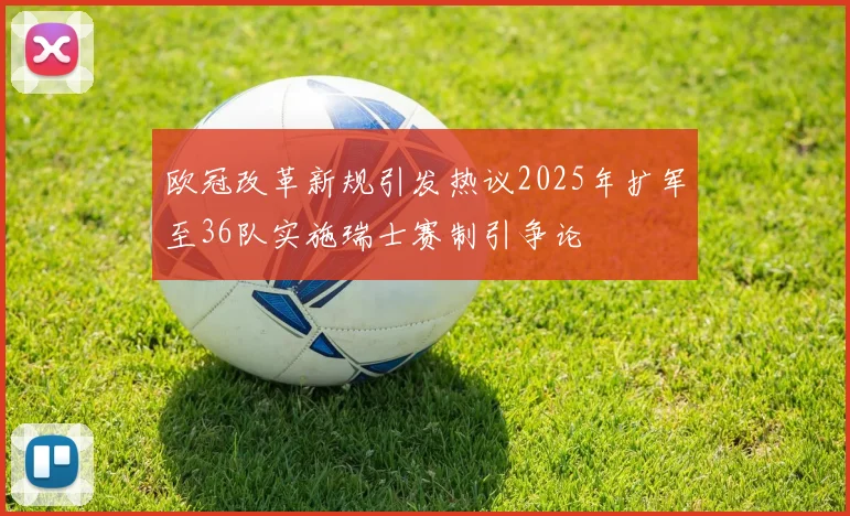 欧冠改革新规引发热议2025年扩军至36队实施瑞士赛制引争论