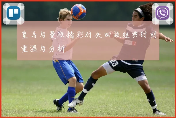 皇马与曼联精彩对决回放经典时刻重温与分析