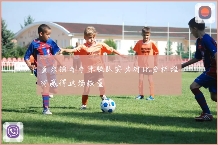 查尔顿与牛津联队实力对比分析谁将赢得这场较量