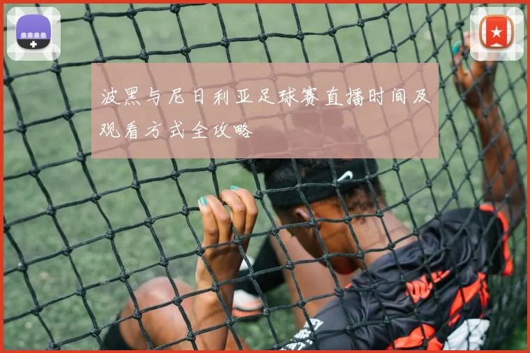 波黑与尼日利亚足球赛直播时间及观看方式全攻略