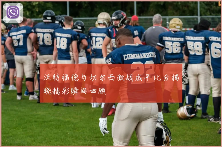 沃特福德与切尔西激战成平比分揭晓精彩瞬间回顾